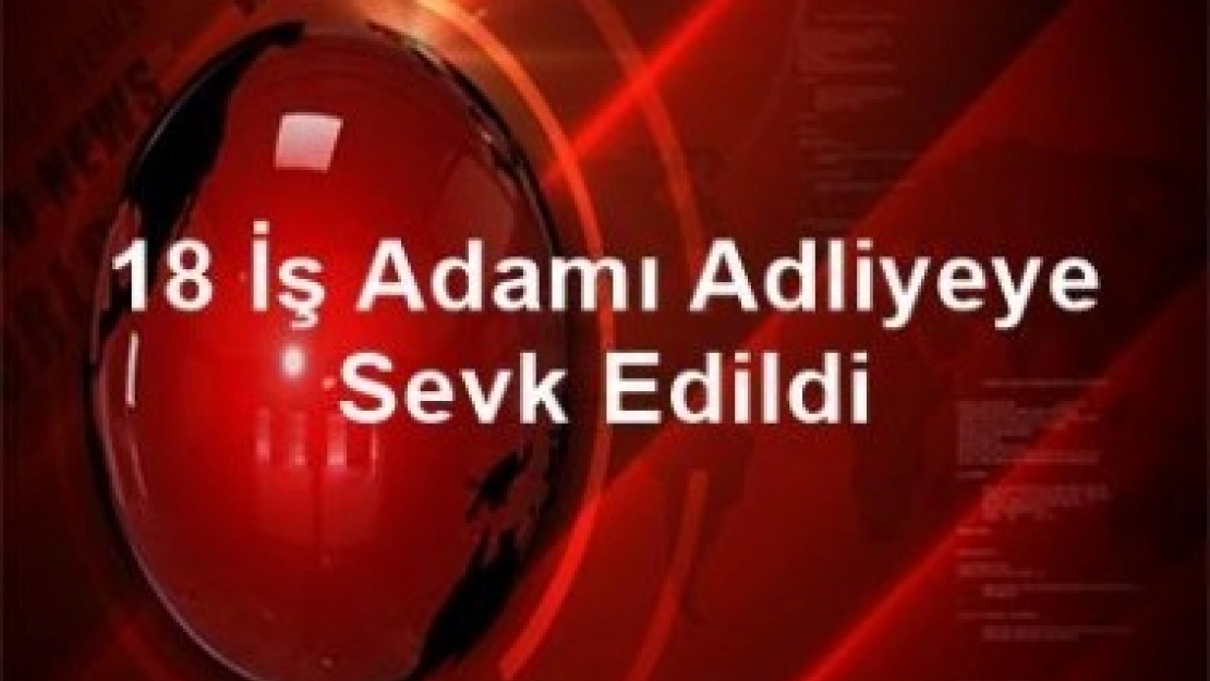 18 İş Adamı Adliyeye Sevk Edildi