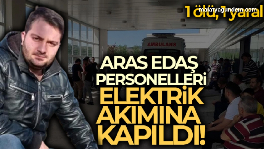 Aras Edaş personelleri elektrik akımına kapıldı: 1 ölü, 1 yaralı