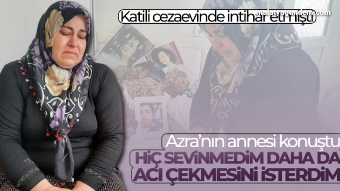 Azra'nın annesi konuştu: 'Hiç sevinmedim daha da acı çekmesini isterdim'