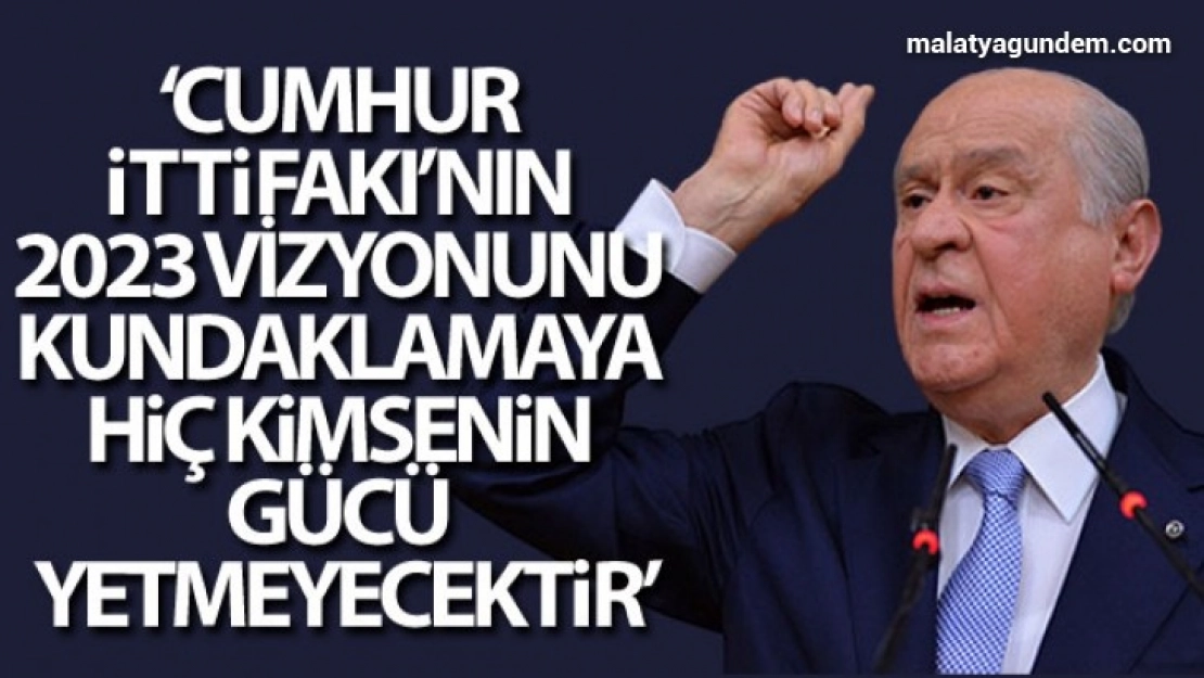 Bahçeli: 'Cumhur İttifakı'nın 2023 vizyonunu kundaklamaya hiç kimsenin gücü yetmeyecektir