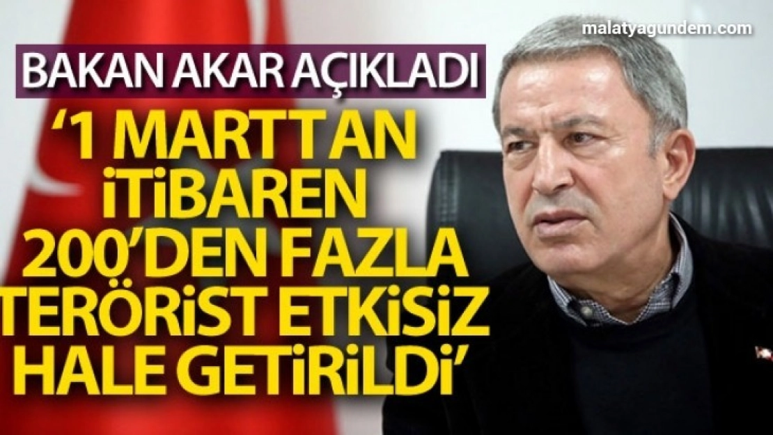Bakan Akar: '1 Mart'tan itibaren 200'den fazla terörist etkisiz hale getirildi'