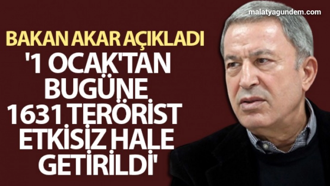 Bakan Akar açıkladı: '1 Ocak'tan bugüne 1631 terörist etkisiz hale getirildi'