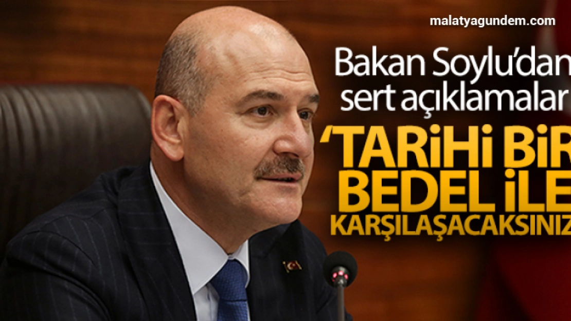 Bakan Soylu: 'Tarihi bir bedel ile karşılaşacaksınız'