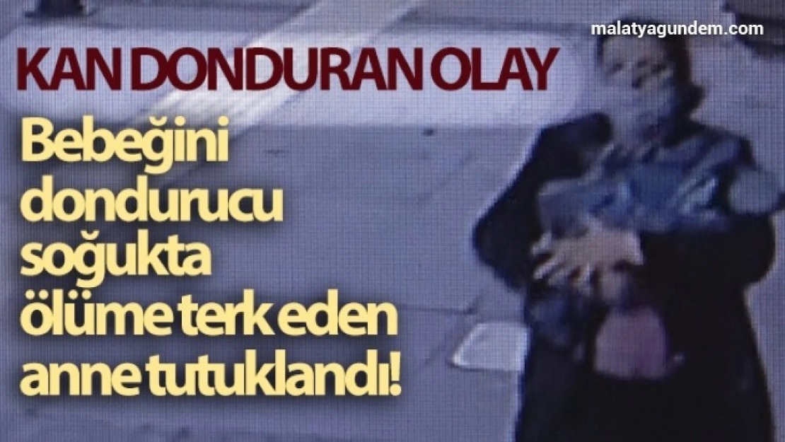 Bebeğini dondurucu soğukta ölüme terk eden anne tutuklandı