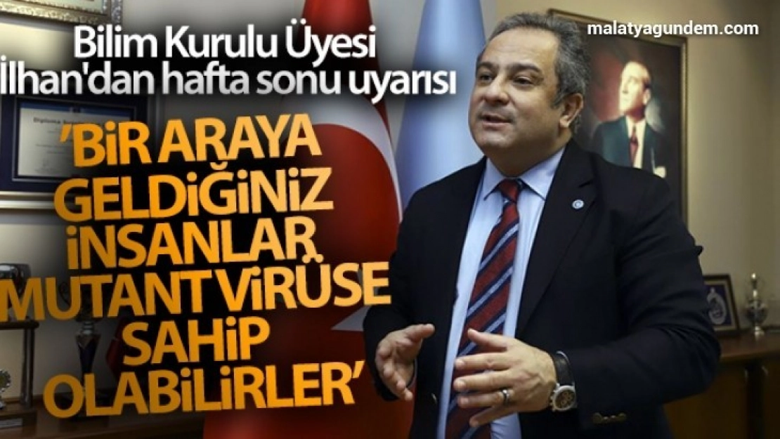 Bilim Kurulu Üyesi İlhan uyarıda bulundu 'Bir araya geldiğiniz insanlar mutant virüse sahip olabilirler'