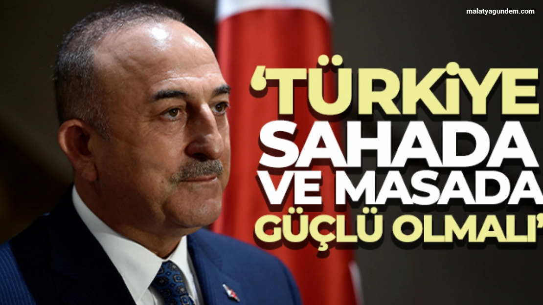 Çavuşoğlu: 'Türkiye, sahada ve masada güçlü olmalı'