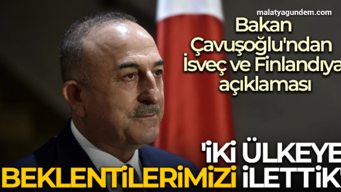 Dışişleri Bakanı Çavuşoğlu'ndan İsveç ve Finlandiya'nın NATO üyeliğiyle ilgili açıklama