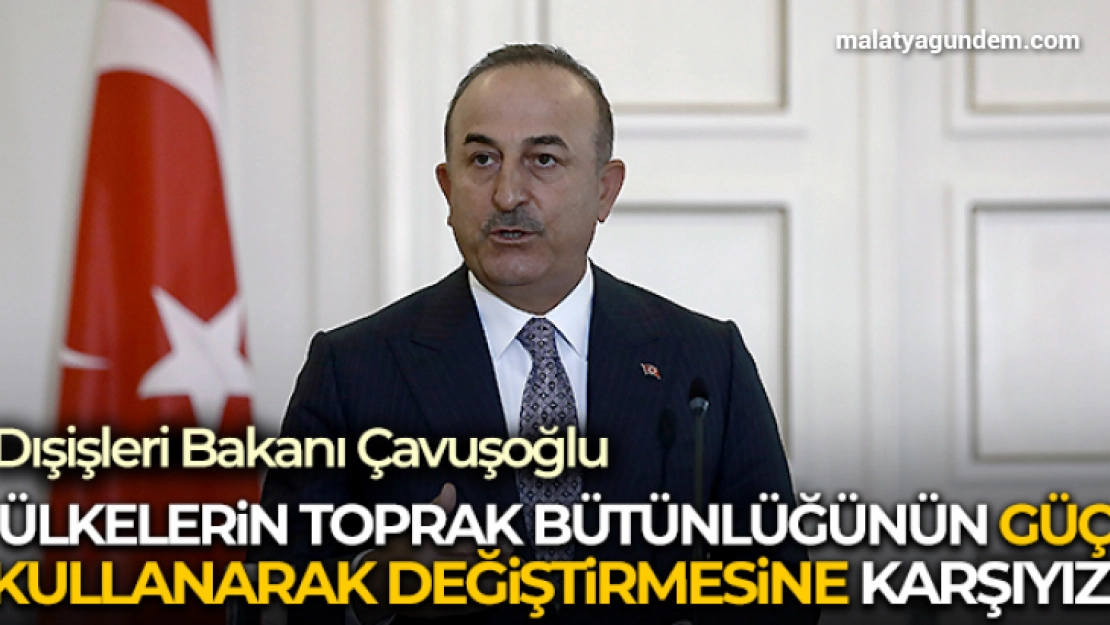 Dışişleri Bakanı Çavuşoğlu: 'Ülkelerin toprak bütünlüğünün güç kullanarak değiştirmesine karşıyız'