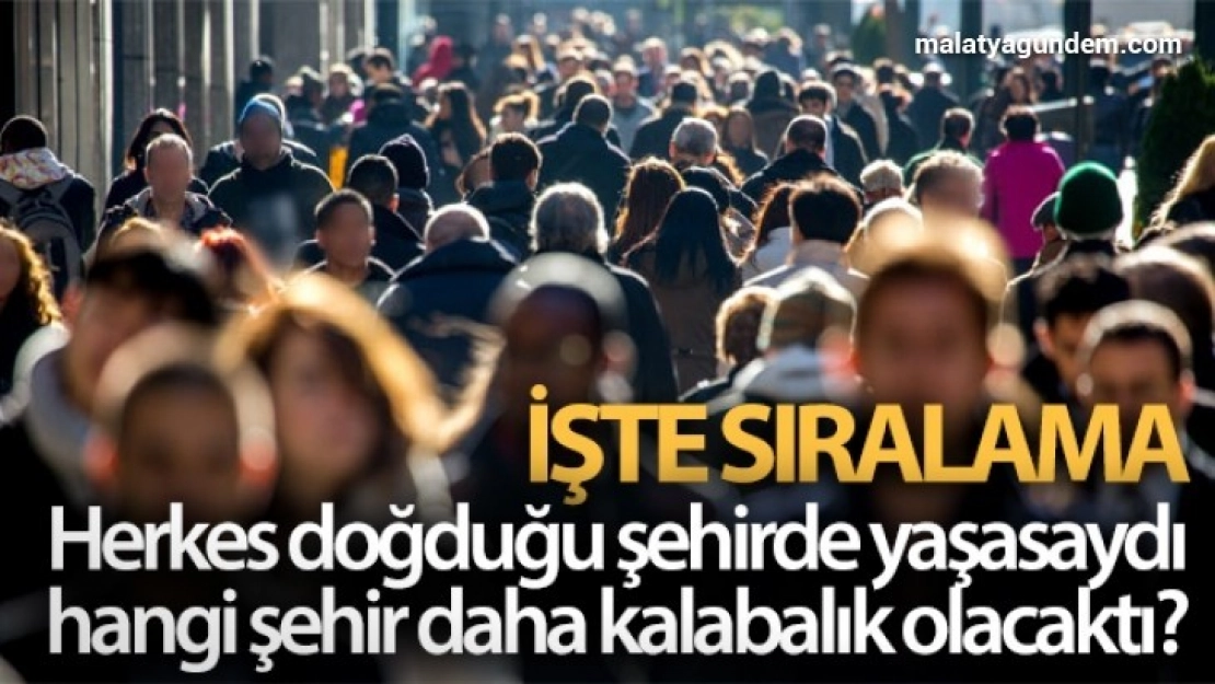 Herkes doğduğu şehirde yaşasaydı hangi şehir daha kalabalık olacaktı? İşte sıralama