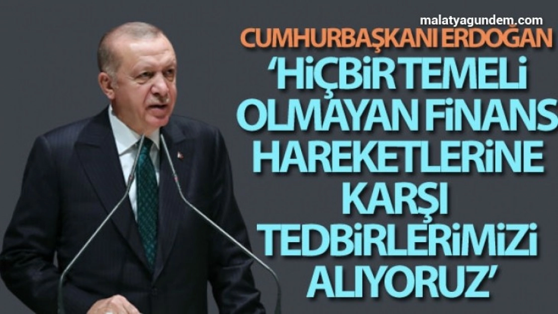 Hiçbir temeli olmayan finans hareketlerine karşı tedbirlerimizi alıyoruz