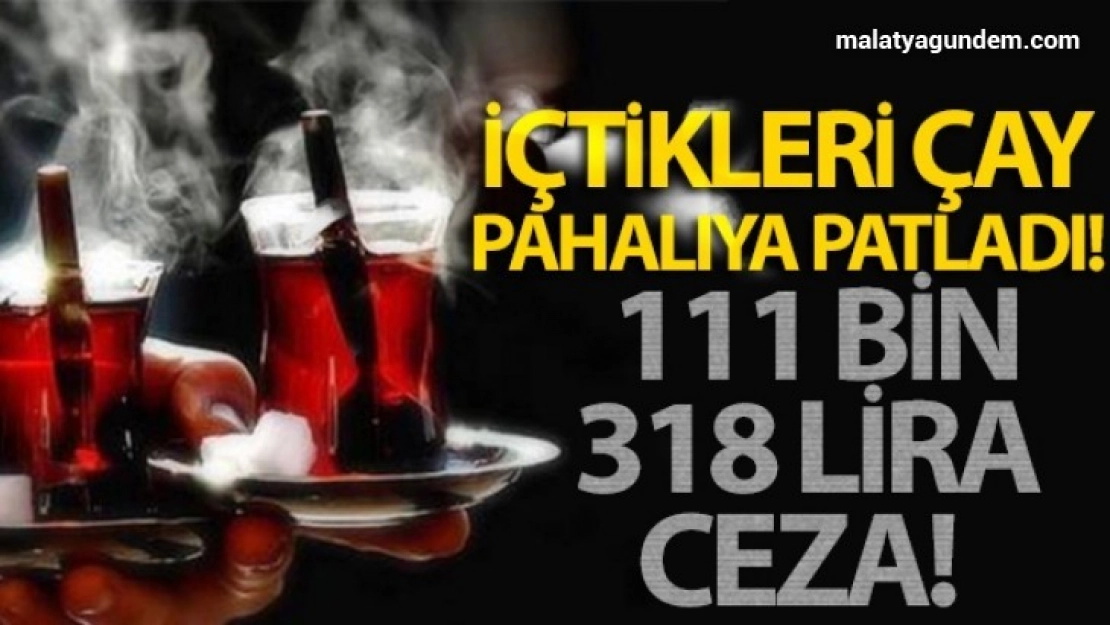 İçtikleri çay pahalıya patladı
