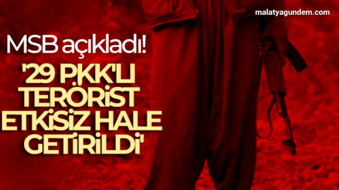 MSB açıkladı! '29 PKK'lı terörist etkisiz hale getirildi'