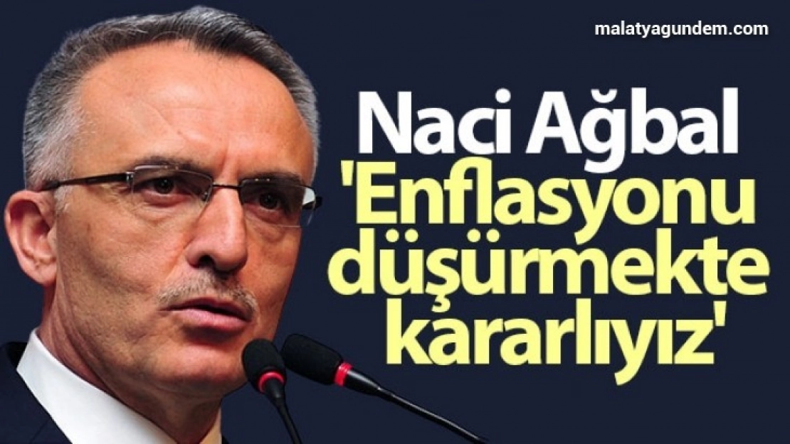 Naci Ağbal: 'Enflasyonu düşürmekte kararlıyız'