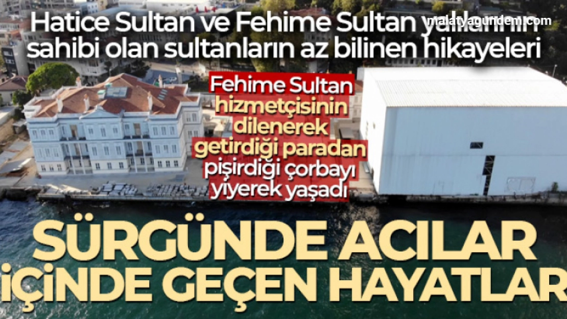 Yalılarının devriyle isimleri gündeme gelen Hatice ve Fehime sultanların sürgündeki yürek burkan hayatları