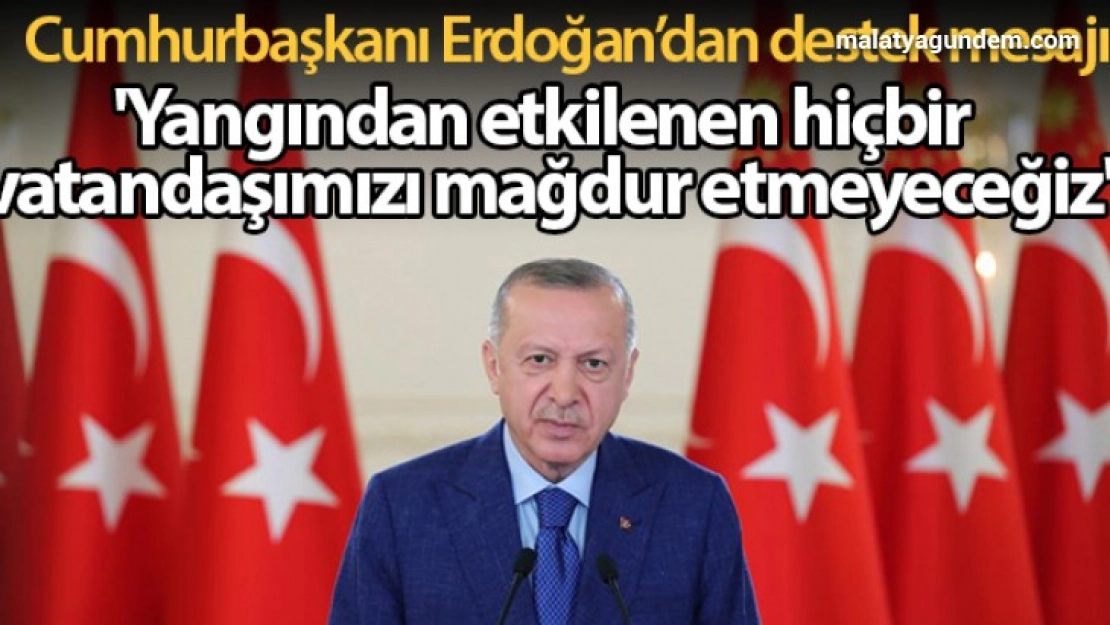 Yangından etkilenen hiçbir vatandaşımızı mağdur etmeyeceğiz