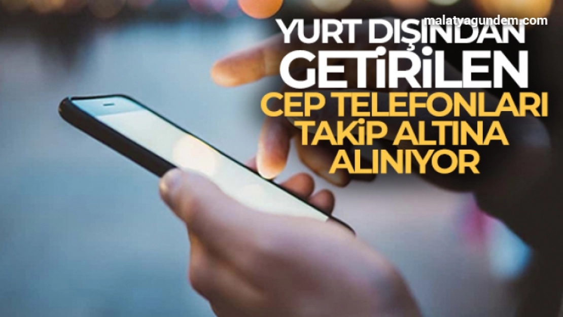 Yurt dışından getirilen cep telefonları takip altına alınıyor