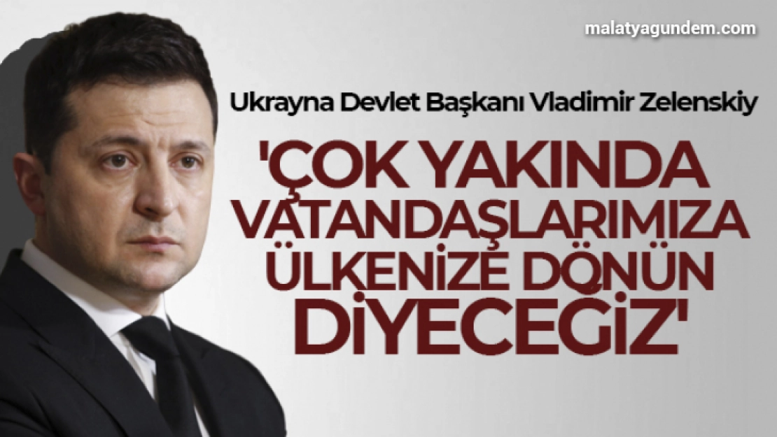 Zelenskiy: 'Çok yakında vatandaşlarımıza ülkenize dönün diyeceğiz'