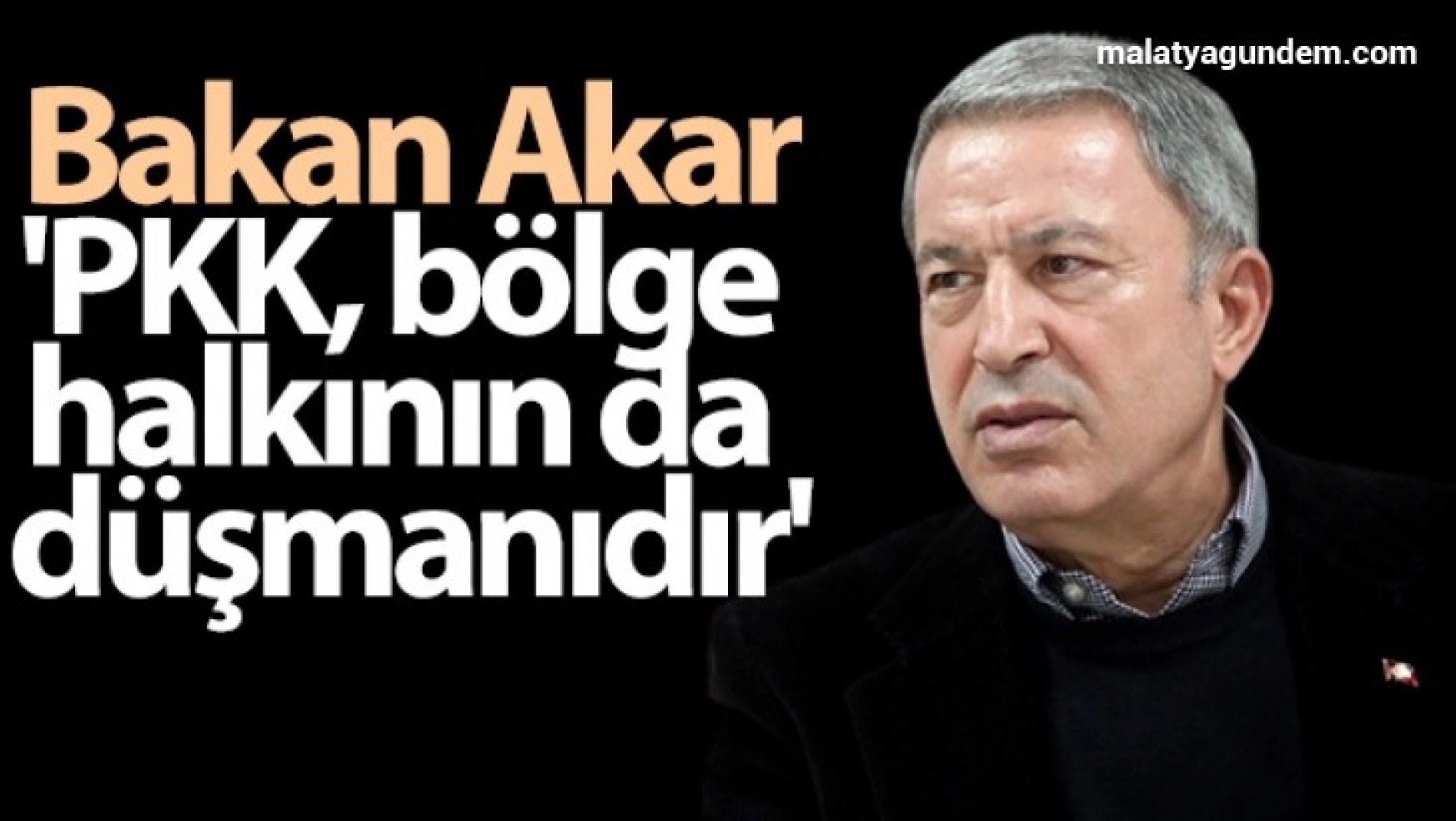 Bakan Akar: 'PKK, bölge halkının da düşmanıdır'