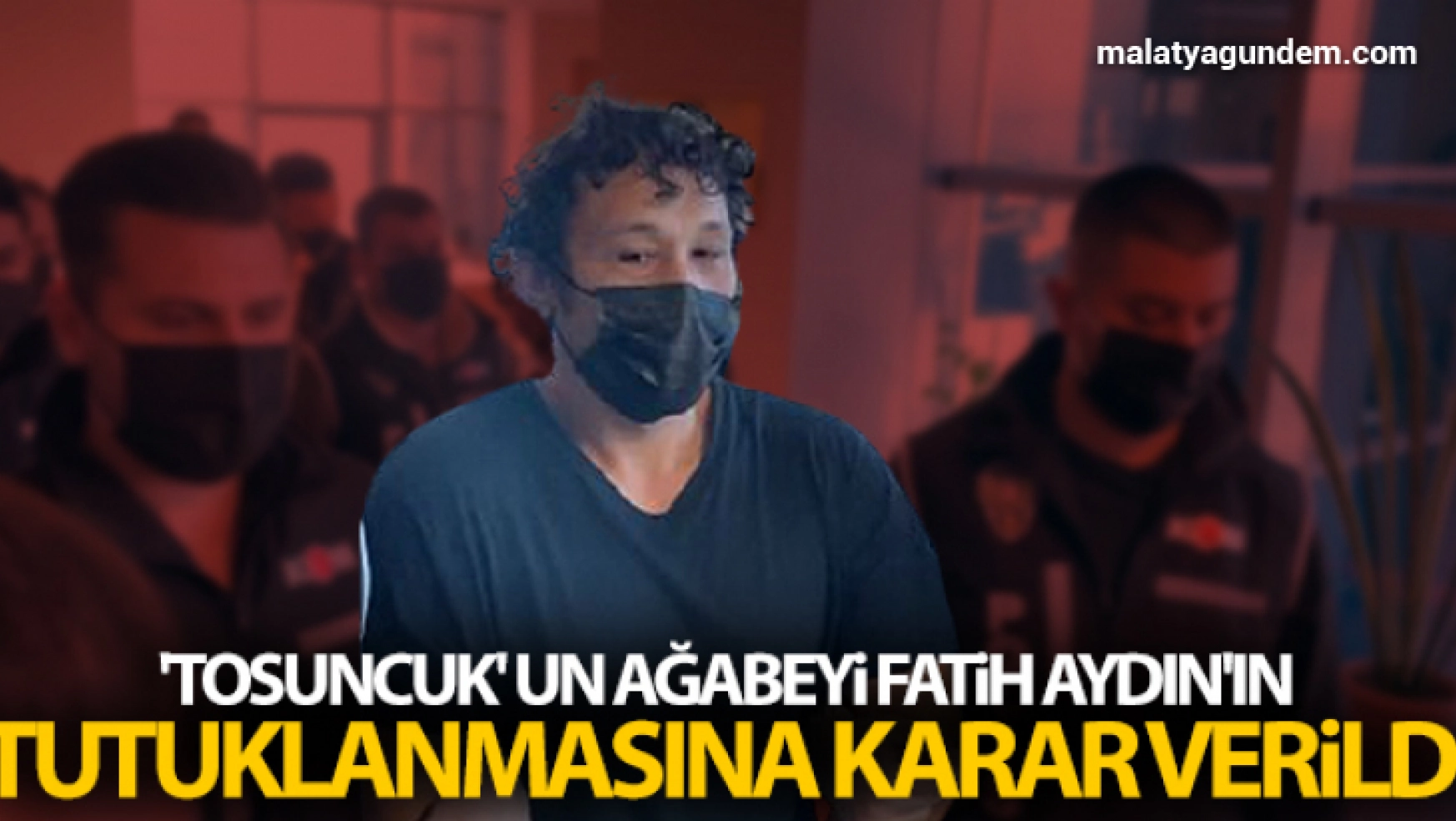 'Tosuncuk' un ağabeyi Fatih Aydın'ın tutuklanmasına karar verildi