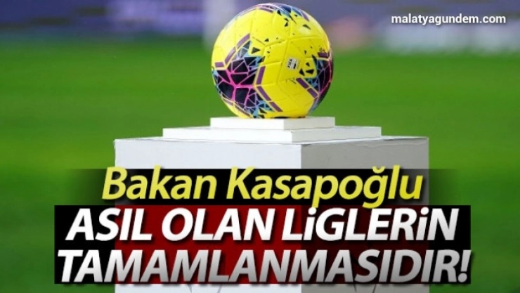 Bakan Kasapoğlu: 'Asıl olan liglerin tamamlanmasıdır''