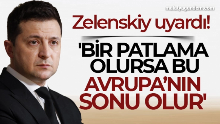 Zelenskiy: 'Bir patlama olursa bu her şeyin sonu, Avrupa'nın sonu olur'